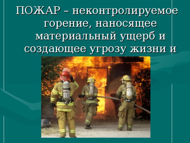 ПОЖАР – неконтролируемое горение, наносящее материальный ущерб и создающее угрозу жизни и здоровью людей. 