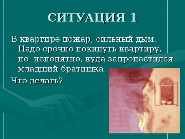 СИТУАЦИЯ 1 В квартире пожар, сильный дым. Надо срочно покинуть квартиру, но непонятно, куда запропастился младший братишка. Что делать? 