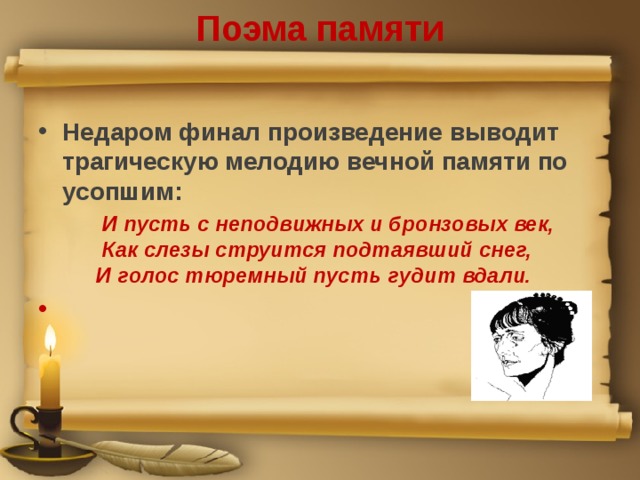Поэма памяти Недаром финал произведение выводит трагическую мелодию вечной памяти по усопшим:    И пусть с неподвижных и бронзовых век,  Как слезы струится подтаявший снег,  И голос тюремный пусть гудит вдали.   И пусть с неподвижных и бронзовых век,  Как слезы струится подтаявший снег,  И голос тюремный пусть гудит вдали.           И пусть с неподвижных и бронзовых век,  Как слезы струится подтаявший снег,  И голос тюремный пусть гудит вдали. 