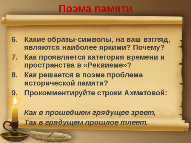 Поэма памяти Какие образы-символы, на ваш взгляд, являются наиболее яркими? Почему? Как проявляется категория времени и пространства в «Реквиеме»? Как решается в поэме проблема исторической памяти? Прокомментируйте строки Ахматовой:   Как в прошедшем грядущее зреет,  Так в грядущем прошлое тлеет.  