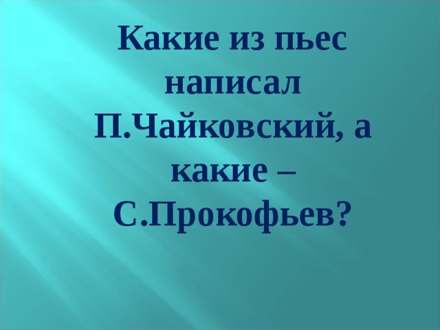  Какие из пьес написал П.Чайковский, а какие – С.Прокофьев? 