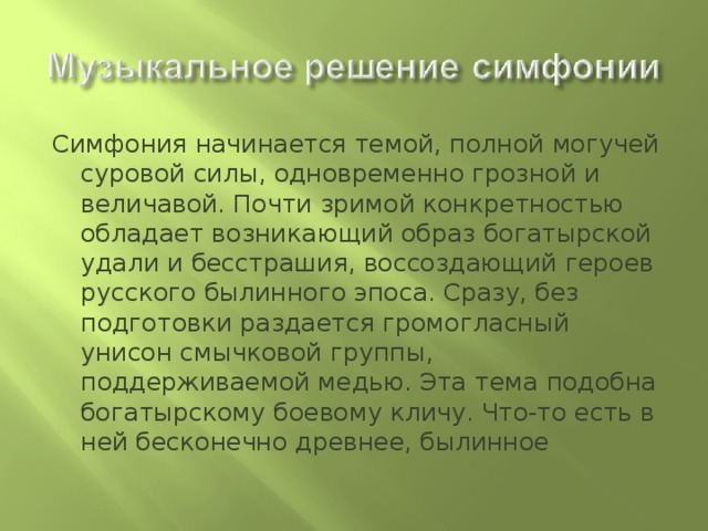 Симфония начинается темой, полной могучей суровой силы, одновременно грозной и величавой. Почти зримой конкретностью обладает возникающий образ богатырской удали и бесстрашия, воссоздающий героев русского былинного эпоса. Сразу, без подготовки раздается громогласный унисон смычковой группы, поддерживаемой медью. Эта тема подобна богатырскому боевому кличу. Что-то есть в ней бесконечно древнее, былинное 