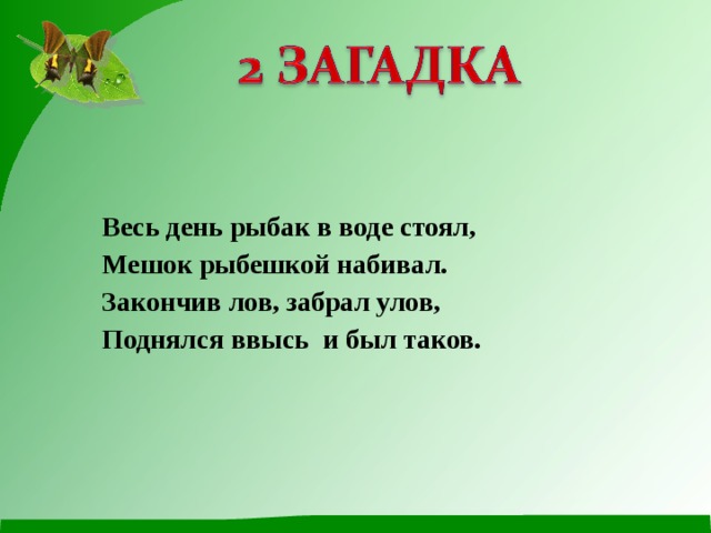 Весь день рыбак в воде стоял, Мешок рыбешкой набивал. Закончив лов, забрал улов, Поднялся ввысь и был таков. 