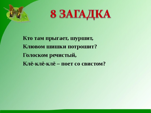 Кто там прыгает, шуршит, Клювом шишки потрошит? Голоском речистый, Клё-клё-клё – поет со свистом? 