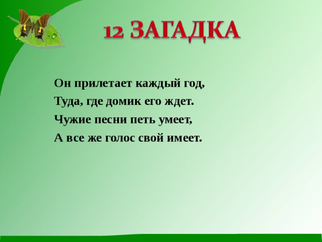 Он прилетает каждый год, Туда, где домик его ждет. Чужие песни петь умеет, А все же голос свой имеет. 