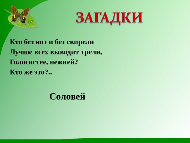 Кто без нот и без свирели Лучше всех выводит трели, Голосистее, нежней? Кто же это?.. Соловей 