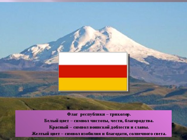 Флаг республики – триколор. Белый цвет – символ чистоты, чести, благородства. Красный – символ воинской доблести и славы. Желтый цвет – символ изобилия и благодати, солнечного света. 