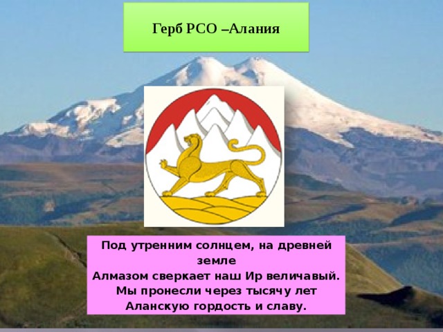 Герб РСО –Алания Под утренним солнцем, на древней земле Алмазом сверкает наш Ир величавый. Мы пронесли через тысячу лет Аланскую гордость и славу. 
