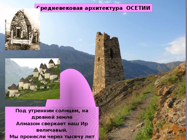 Средневековая архитектура ОСЕТИИ Под утренним солнцем, на древней земле Алмазом сверкает наш Ир величавый. Мы пронесли через тысячу лет Аланскую гордость и славу. 
