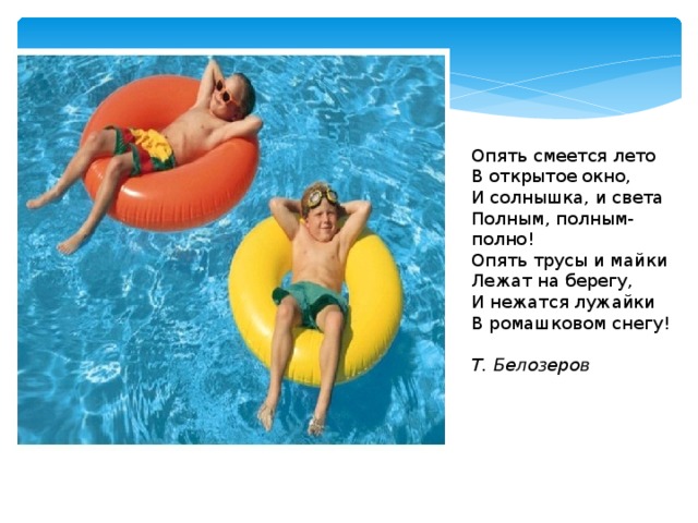 Опять смеется лето  В открытое окно,  И солнышка, и света  Полным, полным-полно!  Опять трусы и майки  Лежат на берегу,  И нежатся лужайки  В ромашковом снегу!   Т. Белозеров 