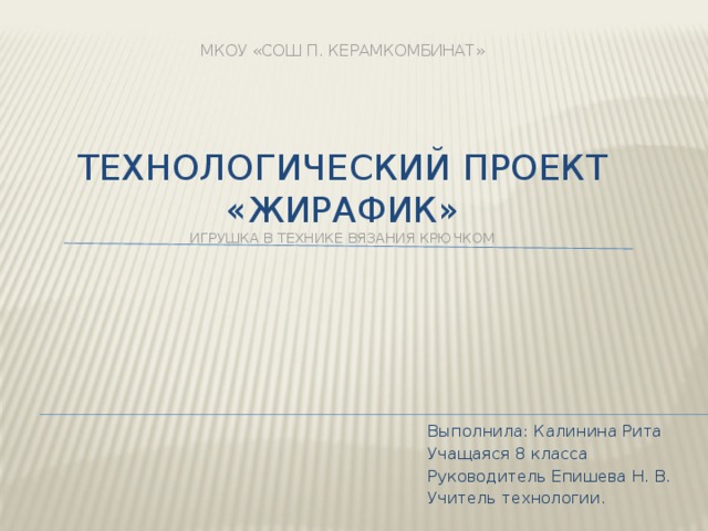 МКОУ «СОШ п. Керамкомбинат»    Технологический проект  «жирафик»  игрушка в технике вязания крючком Выполнила: Калинина Рита Учащаяся 8 класса Руководитель Епишева Н. В. Учитель технологии. 