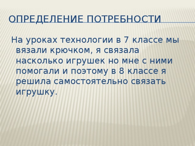 Определение потребности  На уроках технологии в 7 классе мы вязали крючком, я связала насколько игрушек но мне с ними помогали и поэтому в 8 классе я решила самостоятельно связать игрушку. 