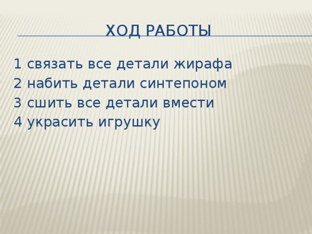 Ход работы 1 связать все детали жирафа 2 набить детали синтепоном 3 сшить все детали вмести 4 украсить игрушку 