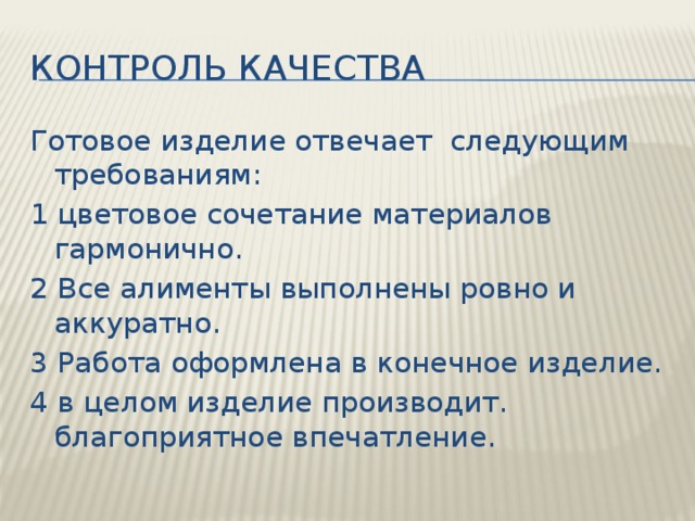 Контроль качества Готовое изделие отвечает следующим требованиям: 1 цветовое сочетание материалов гармонично. 2 Все алименты выполнены ровно и аккуратно. 3 Работа оформлена в конечное изделие. 4 в целом изделие производит. благоприятное впечатление. 
