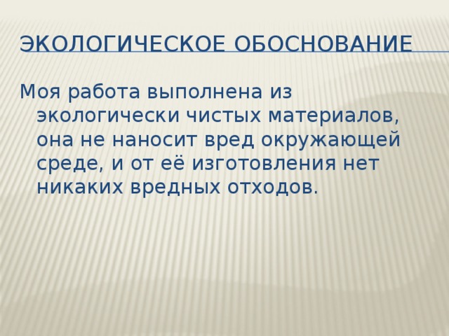Экологическое обоснование Моя работа выполнена из экологически чистых материалов, она не наносит вред окружающей среде, и от её изготовления нет никаких вредных отходов. 
