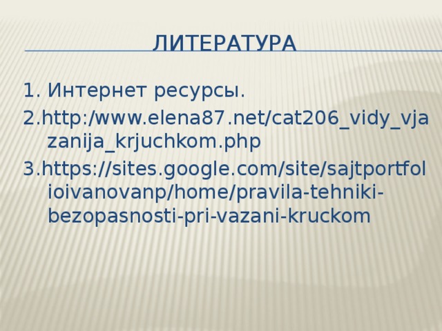 литература 1. Интернет ресурсы. 2.http:/www.elena87.net/cat206_vidy_vjazanija_krjuchkom.php 3.https://sites.google.com/site/sajtportfolioivanovanp/home/pravila-tehniki-bezopasnosti-pri-vazani-kruckom 