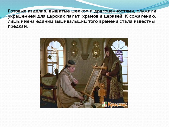 Готовые изделия, вышитые шелком и драгоценностями, служили украшением для царских палат, храмов и церквей. К сожалению, лишь имена единиц вышивальщиц того времени стали известны предкам. 