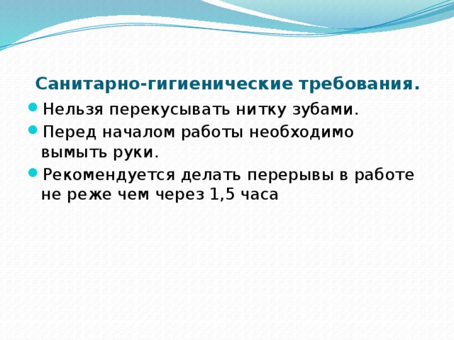 Санитарно-гигиенические требования.   Нельзя перекусывать нитку зубами. Перед началом работы необходимо вымыть руки. Рекомендуется делать перерывы в работе не реже чем через 1,5 часа 