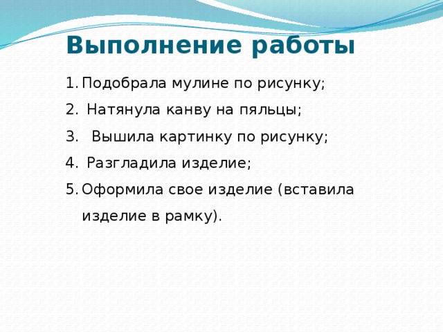 Выполнение работы Подобрала мулине по рисунку;  Натянула канву на пяльцы;  Вышила картинку по рисунку;  Разгладила изделие; Оформила свое изделие (вставила изделие в рамку). 