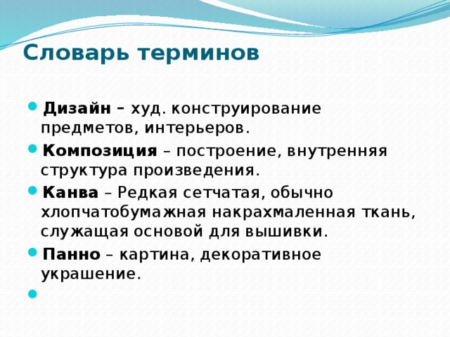 Словарь терминов   Дизайн – худ. конструирование предметов, интерьеров. Композиция – построение, внутренняя структура произведения. Канва – Редкая сетчатая, обычно хлопчатобумажная накрахмаленная ткань, служащая основой для вышивки. Панно – картина, декоративное украшение.   