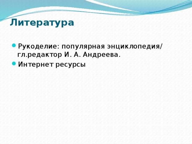 Литература   Рукоделие: популярная энциклопедия/ гл.редактор И. А. Андреева. Интернет ресурсы   