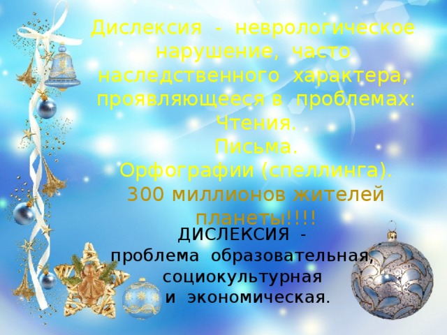 Дислексия - неврологическое нарушение, часто наследственного характера, проявляющееся в проблемах:  Чтения.  Письма.  Орфографии (спеллинга). 300 миллионов жителей планеты!!!!   ДИСЛЕКСИЯ -  проблема образовательная, социокультурная  и экономическая.