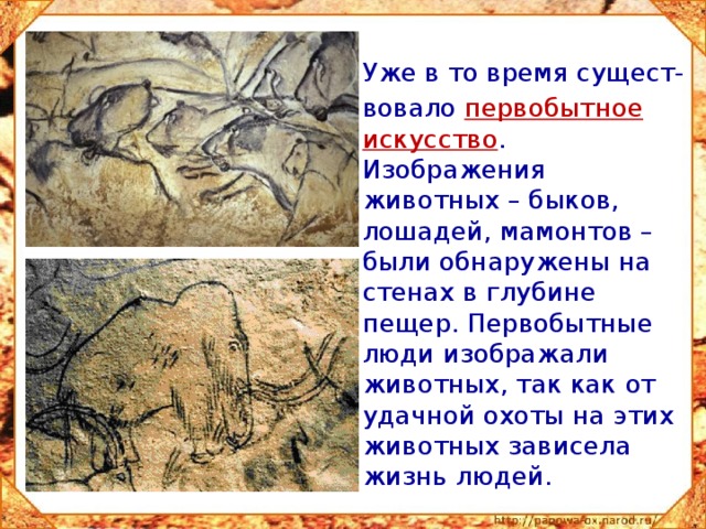  Уже в то время сущест-  вовало  первобытное искусство . Изображения животных – быков, лошадей, мамонтов – были обнаружены на стенах в глубине пещер. Первобытные люди изображали животных, так как от удачной охоты на этих животных зависела жизнь людей. 