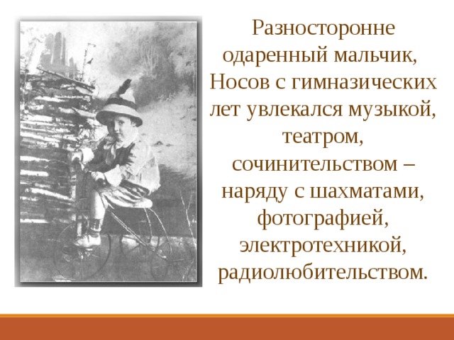 Разносторонне одаренный мальчик, Носов с гимназических лет увлекался музыкой, театром, сочинительством – наряду с шахматами, фотографией, электротехникой, радиолюбительством. 