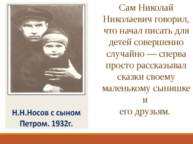 Сам Николай Николаевич говорил, что начал писать для детей совершенно случайно — сперва просто рассказывал сказки своему маленькому сынишке и его друзьям.  