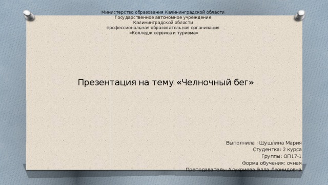 Министерство образования Калининградской области  Государственное автономное учреждение  Калининградской области  профессиональная образовательная организация  «Колледж сервиса и туризма» Презентация на тему «Челночный бег» Выполнила : Шушлина Мария Студентка: 2 курса Группы: ОП17-1 Форма обучения: очная Преподаватель: Алукриева Элла Леонидовна 