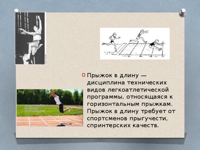 Прыжок в длину — дисциплина технических видов легкоатлетической программы, относящаяся к горизонтальным прыжкам. Прыжок в длину требует от спортсменов прыгучести, спринтерских качеств. 