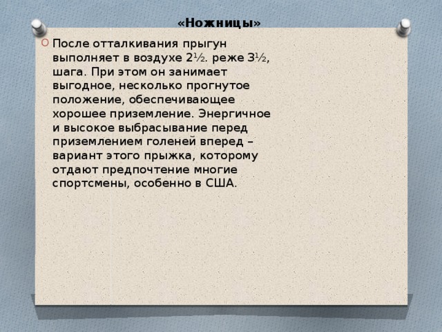 «Ножницы»   После отталкивания прыгун выполняет в воздухе 2½. реже З½, шага. При этом он занимает выгодное, несколько прогнутое положение, обеспечивающее хорошее приземление. Энергичное и высокое выбрасывание перед приземлением голеней вперед – вариант этого прыжка, которому отдают предпочтение многие спортсмены, особенно в США. 