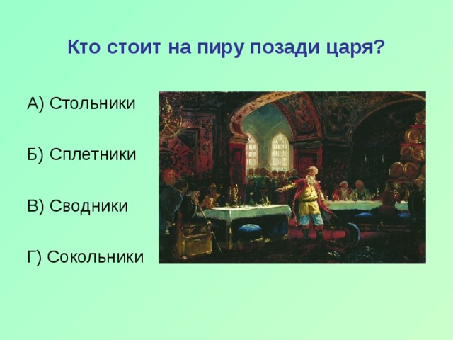Кто стоит на пиру позади царя?  А) Стольники Б) Сплетники В) Сводники Г) Сокольники 