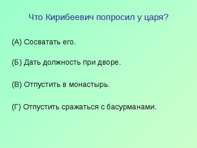 Что Кирибеевич попросил у царя? (А) Сосватать его.   (Б) Дать должность при дворе. (В) Отпустить в монастырь. (Г) Отпустить сражаться с басурманами. 