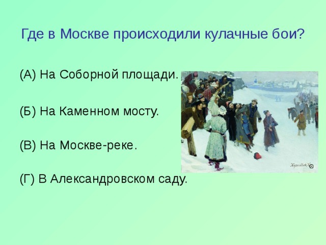 Где в Москве происходили кулачные бои? (А) На Соборной площади. (Б) На Каменном мосту.   (В) На Москве-реке.   (Г) В Александровском саду. 
