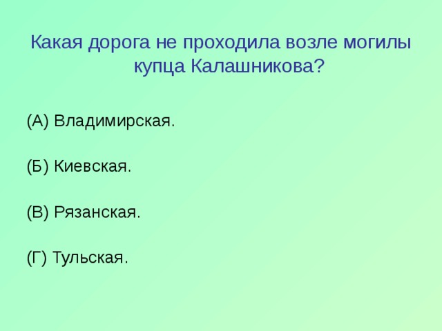 Какая дорога не проходила возле могилы купца Калашникова? (А) Владимирская.   (Б) Киевская.   (В) Рязанская.   (Г) Тульская. 