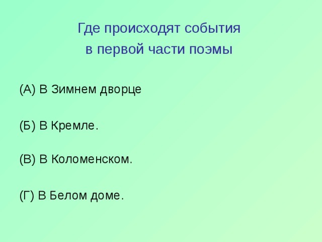 Где происходят события в первой части поэмы  (А) В Зимнем дворце (Б) В Кремле.   (В) В Коломенском. (Г) В Белом доме. 
