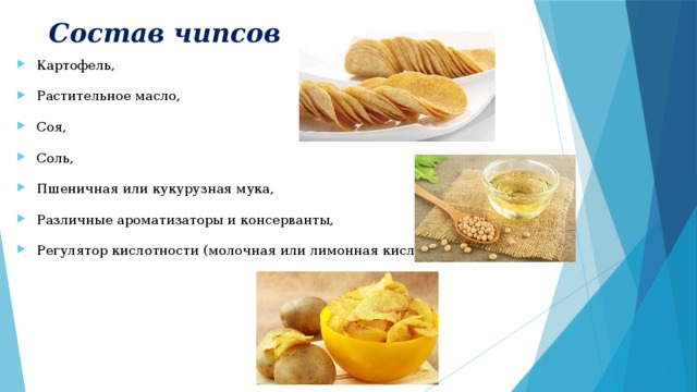 Состав чипсов Картофель, Растительное масло, Соя, Соль, Пшеничная или кукурузная мука, Различные ароматизаторы и консерванты, Регулятор кислотности (молочная или лимонная кислота) 