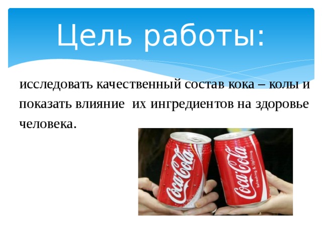 Цель работы: исследовать качественный состав кока – колы и показать влияние их ингредиентов на здоровье человека. 