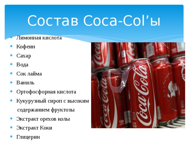 Состав Coca-Col’ы Лимонная кислота Кофеин Сахар Вода Сок лайма Ваниль Ортофосфорная кислота Кукурузный сироп с высоким  содержанием фруктозы Экстракт орехов колы Экстракт Коки Глицерин 