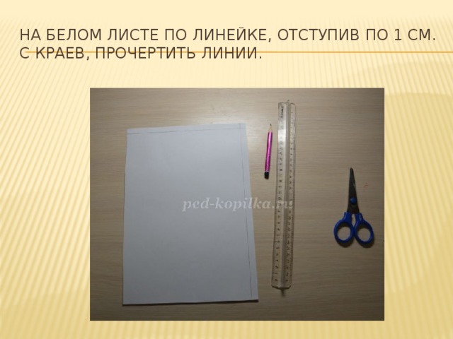 На белом листе по линейке, отступив по 1 см. с краев, прочертить линии. 