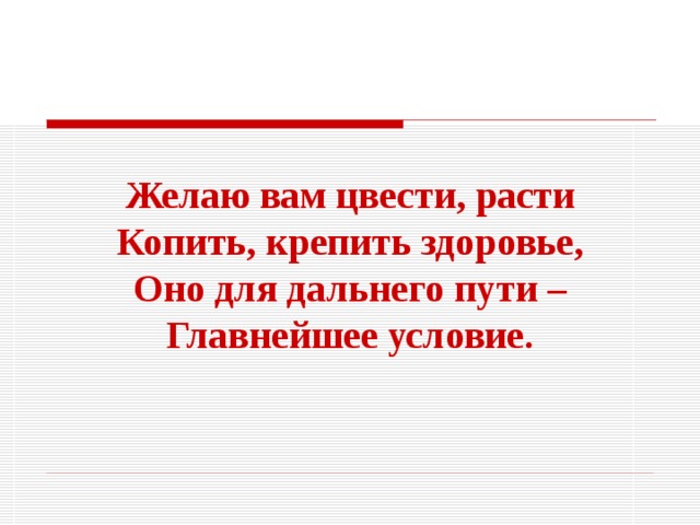 Желаю вам цвести, расти Копить, крепить здоровье, Оно для дальнего пути – Главнейшее условие. 