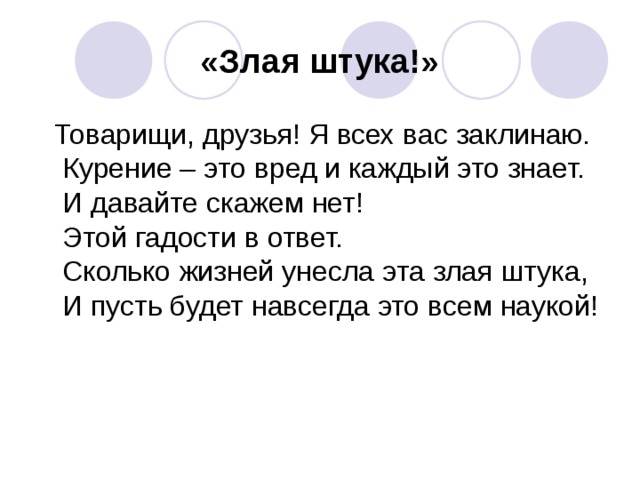 «Злая штука!»  Товарищи, друзья! Я всех вас заклинаю.  Курение – это вред и каждый это знает.  И давайте скажем нет!  Этой гадости в ответ.  Сколько жизней унесла эта злая штука,  И пусть будет навсегда это всем наукой! 