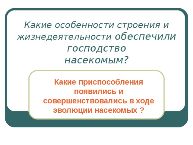 Какие особенности строения и жизнедеятельности обеспечили господство  насекомым? Какие приспособления появились и совершенствовались в ходе эволюции насекомых ? 