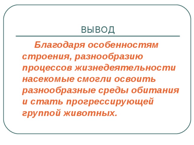 ВЫВОД   Благодаря особенностям строения, разнообразию процессов жизнедеятельности насекомые смогли освоить разнообразные среды обитания и стать прогрессирующей группой животных. 