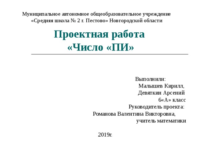 Муниципальное автономное общеобразовательное учреждение «Средняя школа № 2 г. Пестово» Новгородской области Проектная работа  «Число «ПИ» Выполнили:  Малышев Кирилл, Девяткин Арсений 6«А» класс  Руководитель проекта: Романова Валентина Викторовна, учитель математики 2019г. 