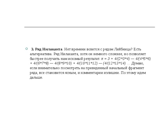  3. Ряд Нилаканта .  Нет времени возится с рядом Лейбница? Есть альтернатива. Ряд Нилаканта, хотя он немного сложнее, но позволяет быстрее получить нам искомый результат. π = 3 + 4/(2*3*4) — 4/(4*5*6) + 4/(6*7*8) — 4/(8*9*10) + 4/(10*11*12) — (4/(12*13*14) … Думаю, если внимательно посмотреть на приведенный начальный фрагмент ряда, все становится ясным, и комментарии излишни. По этому идем дальше. 