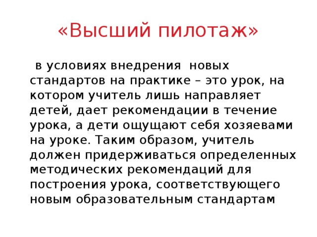 «Высший пилотаж»  в условиях внедрения новых стандартов на практике – это урок, на котором учитель лишь направляет детей, дает рекомендации в течение урока, а дети ощущают себя хозяевами на уроке. Таким образом, учитель должен придерживаться определенных методических рекомендаций для построения урока, соответствующего новым образовательным стандартам 