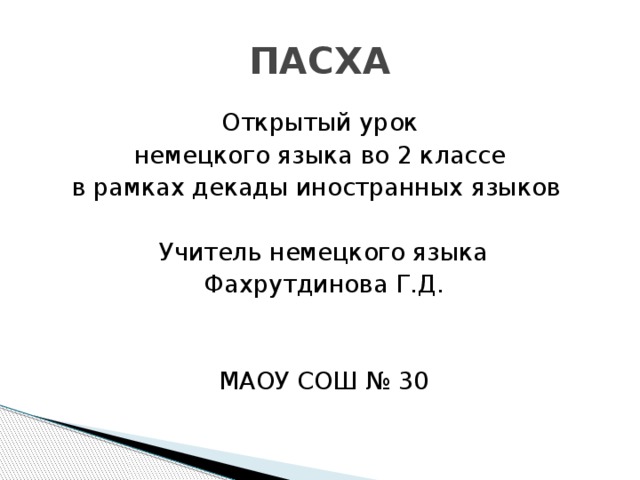 ПАСХА Открытый урок немецкого языка во 2 классе в рамках декады иностранных языков Учитель немецкого языка Фахрутдинова Г.Д. МАОУ СОШ № 30 