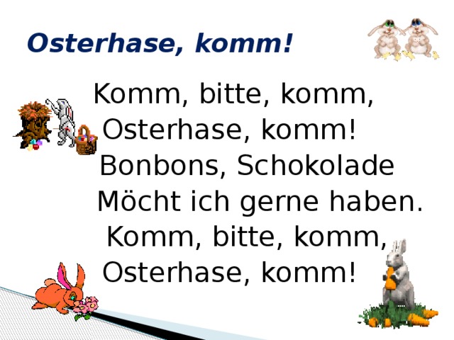 Osterhase, komm!  Komm, bitte, komm, Osterhase, komm!  Bonbons, Schokolade  Möcht ich gerne haben.  Komm, bitte, komm, Osterhase, komm! 